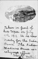 Taken in front of his tepee on July 4th 1911. He is now ready for the Indian Dance. The Indian Medicine Dance is a religious affair. Lovingly-Nellie S.